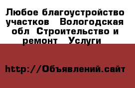 Любое благоустройство участков - Вологодская обл. Строительство и ремонт » Услуги   
